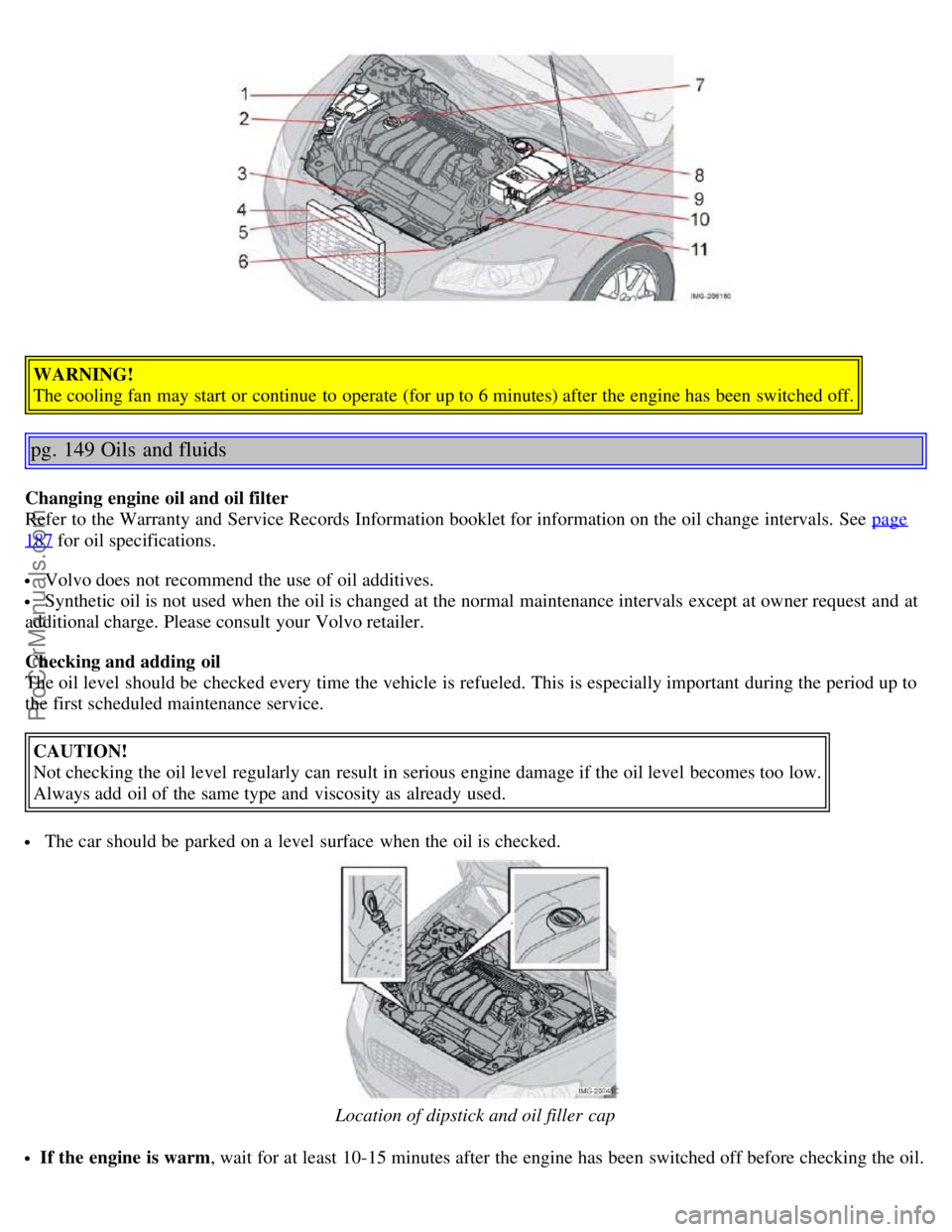 VOLVO S40 2005  Owners Manual WARNING!
The cooling fan may start or continue  to operate  (for up to 6 minutes) after the engine has been switched off.
pg. 149 Oils  and fluids
Changing engine oil and oil filter
Refer to the Warra