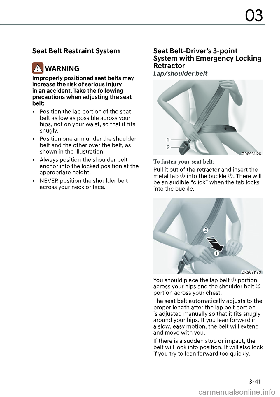 GENESIS G90 2023  Owners Manual 3-41
03
Seat Belt Restraint System
 WARNING
Improperly positioned seat belts may 
increase the risk of serious injury 
in an accident. Take the following 
precautions when adjusting the seat 
belt:
[