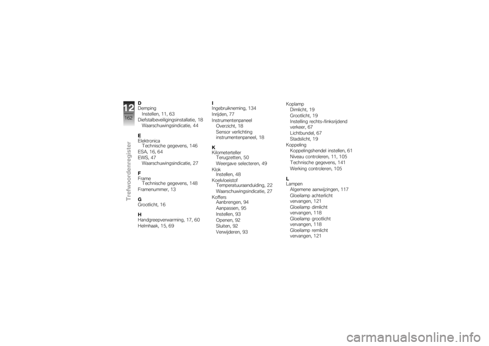BMW MOTORRAD K 1200 R 2007  Handleiding (in Dutch) D
DempingInstellen, 11, 63
Diefstalbeveiligingsinstallatie, 18 Waarschuwingsindicatie, 44
E
Elektronica Technische gegevens, 146
ESA, 16, 64
EWS, 47 Waarschuwingsindicatie, 27
F
Frame Technische gegev