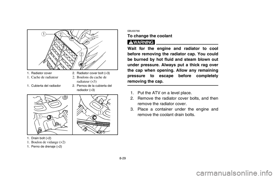YAMAHA BANSHEE 350R 2003  Manuale de Empleo (in Spanish) 8-29
EBU00766
To change the coolant
w
Wait for the engine and radiator to cool
before removing the radiator cap. You could
be burned by hot fluid and steam blown out
under pressure. Always put a thick