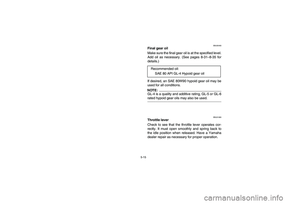 YAMAHA BRUIN 250 2006  Manuale de Empleo (in Spanish) 5-15
EBU00493
Final gear oil
Make sure the final gear oil is at the specified level.
Add oil as necessary. (See pages 8-31–8-35 for
details.)
If desired, an SAE 80W90 hypoid gear oil may be
used for