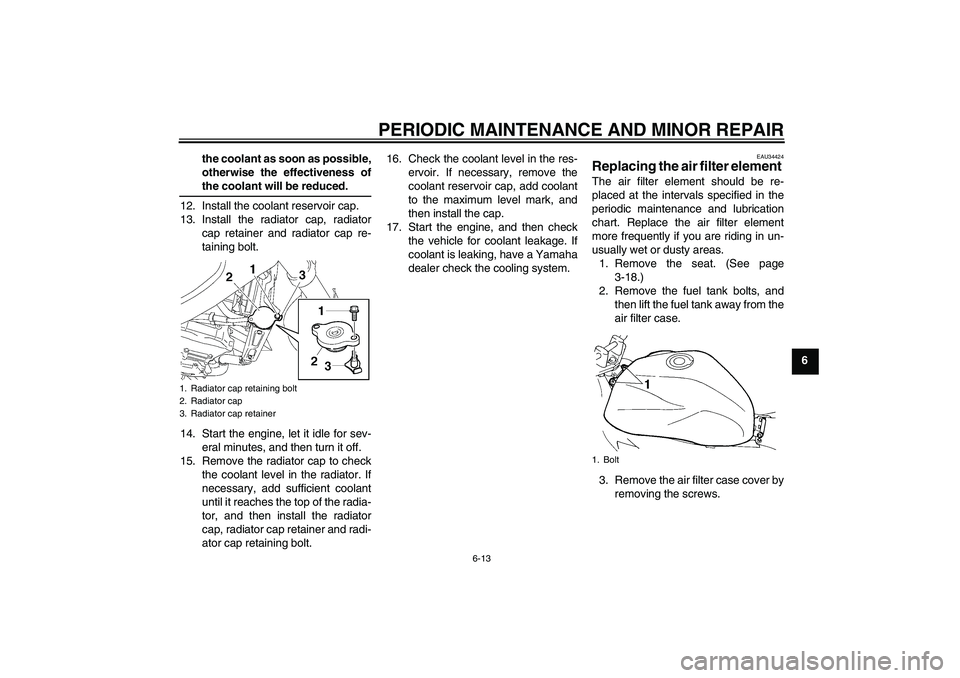 YAMAHA FZ6 NHG 2007  Owners Manual PERIODIC MAINTENANCE AND MINOR REPAIR
6-13
6 the coolant as soon as possible,
otherwise the effectiveness of
the coolant will be reduced.
12. Install the coolant reservoir cap.
13. Install the radiato