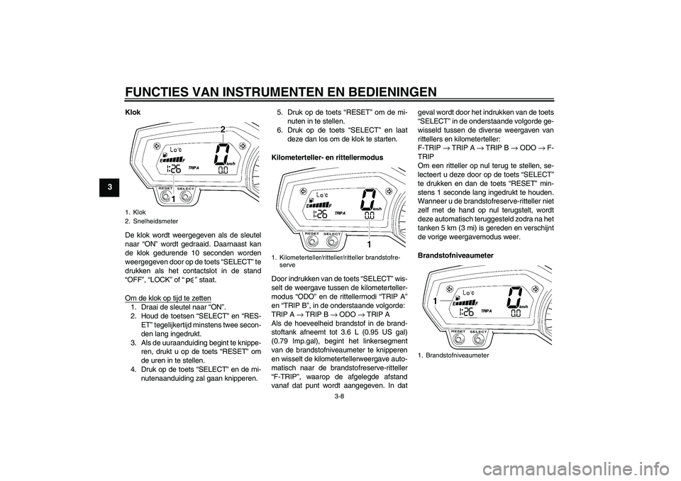 YAMAHA FZ6 NHG 2007  Instructieboekje (in Dutch) FUNCTIES VAN INSTRUMENTEN EN BEDIENINGEN
3-8
3
Klok
De klok wordt weergegeven als de sleutel
naar “ON” wordt gedraaid. Daarnaast kan
de klok gedurende 10 seconden worden
weergegeven door op de toe