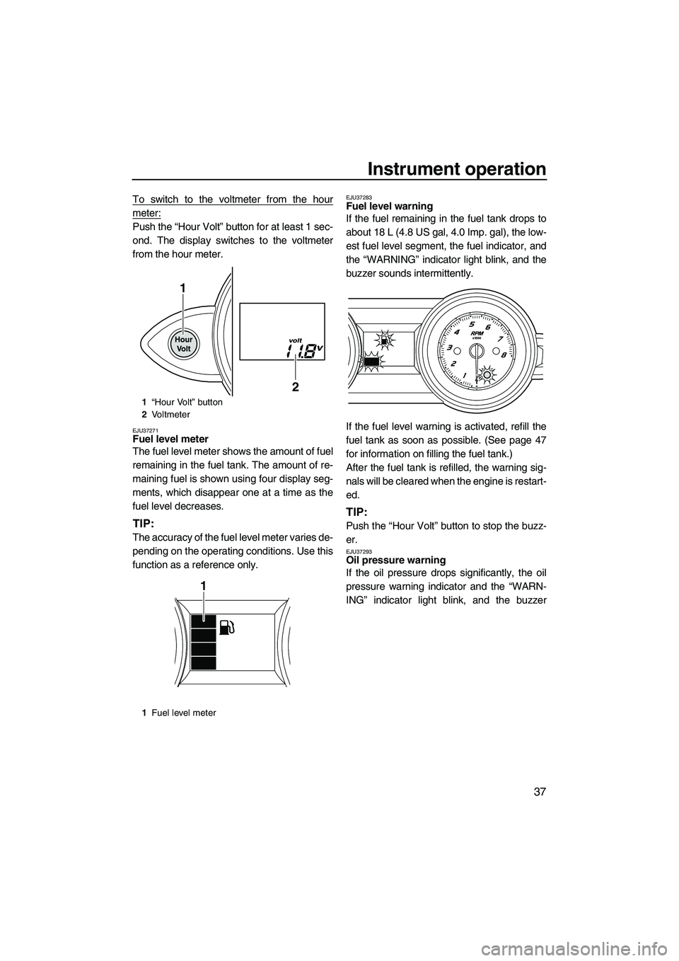 YAMAHA FZR 2013  Owners Manual Instrument operation
37
To switch to the voltmeter from the hour
meter:
Push the “Hour Volt” button for at least 1 sec-
ond. The display switches to the voltmeter
from the hour meter.
EJU37271Fuel