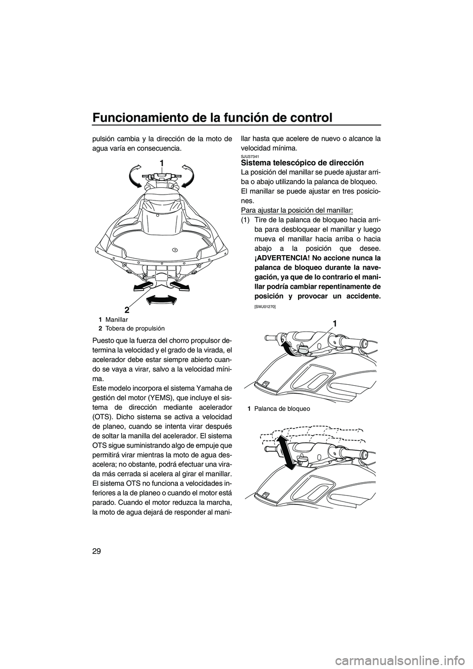 YAMAHA FZR 2013  Manuale de Empleo (in Spanish) Funcionamiento de la función de control
29
pulsión cambia y la dirección de la moto de
agua varía en consecuencia.
Puesto que la fuerza del chorro propulsor de-
termina la velocidad y el grado de 