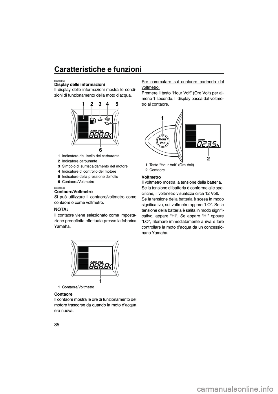 YAMAHA FZR 2009  Manuale duso (in Italian) Caratteristiche e funzioni
35
HJU37250Display delle informazioni 
Il display delle informazioni mostra le condi-
zioni di funzionamento della moto d’acqua.
HJU37261Contaore/Voltmetro 
Si può utiliz