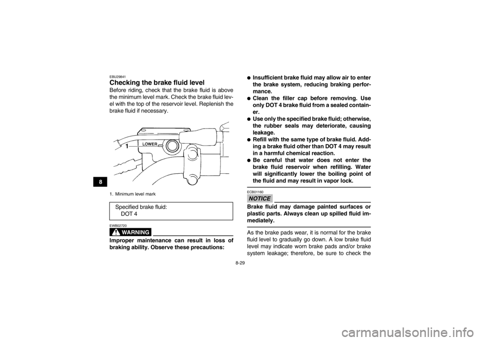 YAMAHA GRIZZLY 350 2014  Owners Manual 8-29
8
EBU29841Checking the brake fluid level Before riding, check that the brake fluid is above
the minimum level mark. Check the brake fluid lev-
el with the top of the reservoir level. Replenish th