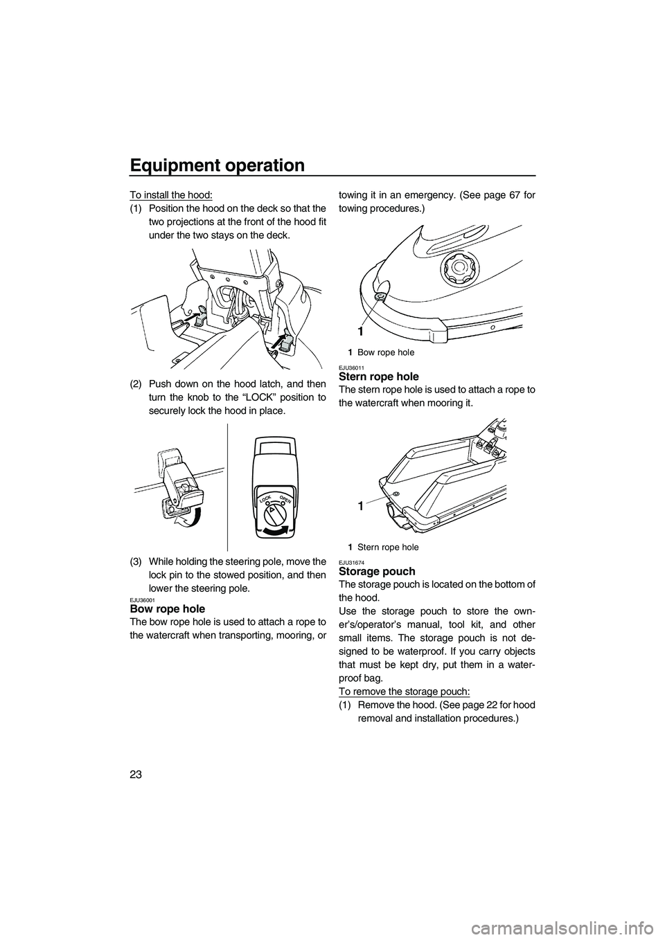 YAMAHA SUPERJET 2010  Owners Manual Equipment operation
23
To install the hood:
(1) Position the hood on the deck so that the
two projections at the front of the hood fit
under the two stays on the deck.
(2) Push down on the hood latch,