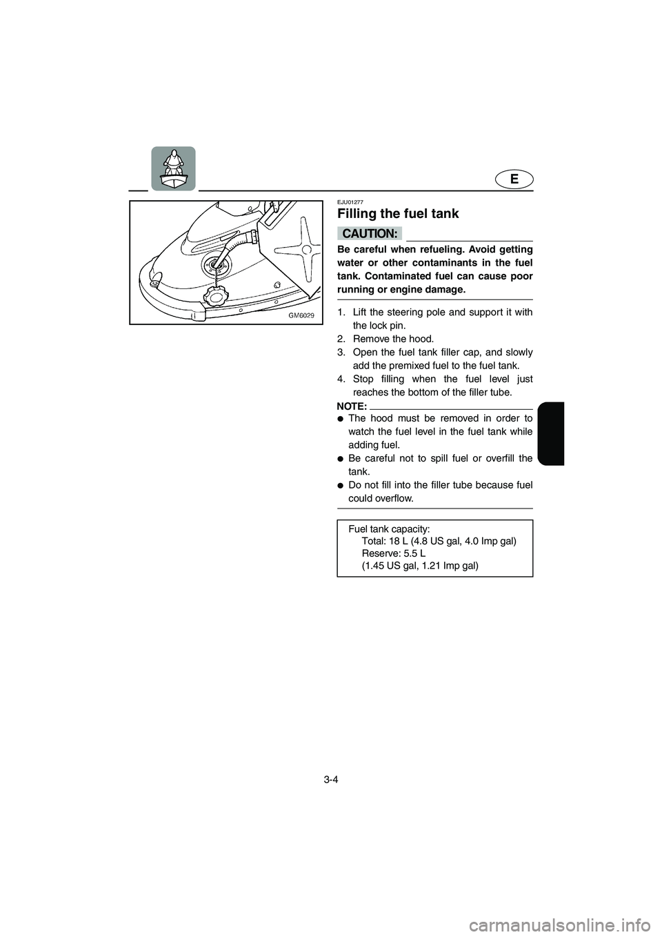YAMAHA SUPERJET 2002  Owners Manual 3-4
E
EJU01277 
Filling the fuel tank  
CAUTION:@ Be careful when refueling. Avoid getting
water or other contaminants in the fuel
tank. Contaminated fuel can cause poor
running or engine damage. 
@ 
