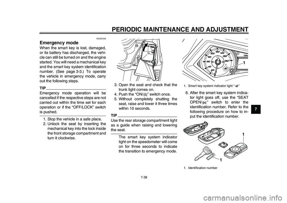 YAMAHA TMAX 2015 Owners Guide PERIODIC MAINTENANCE AND ADJUSTMENT
7-38
1
2
3
4
5
678
9
10
11
12
EAU61545
Emergency modeWhen the smart key is lost, damaged,
or its battery has discharged, the vehi-
cle can still be turned on and th