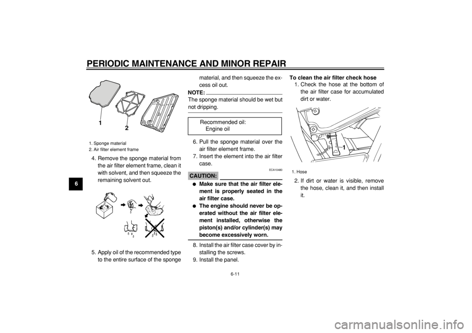 YAMAHA TW200 2008  Owners Manual  
PERIODIC MAINTENANCE AND MINOR REPAIR 
6-11 
1
2
3
4
5
6
7
8
9 
4. Remove the sponge material from
the air filter element frame, clean it
with solvent, and then squeeze the
remaining solvent out.
5.