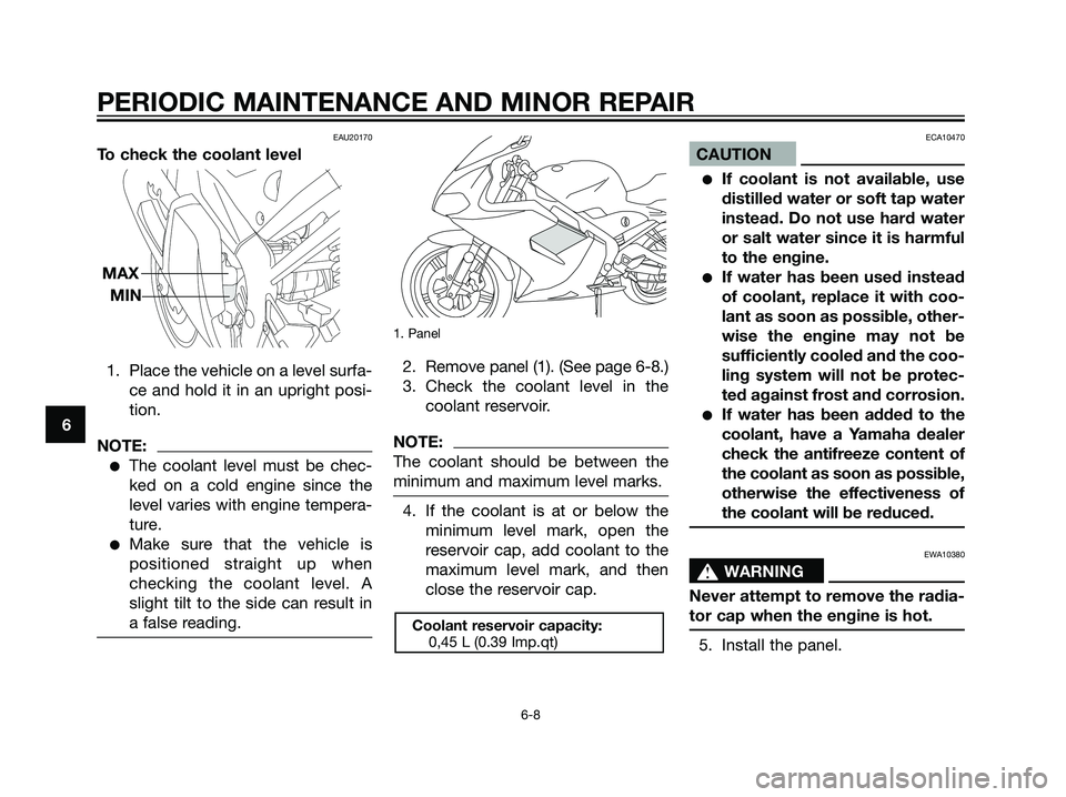 YAMAHA TZR50 2003  Owners Manual EAU20170
To check the coolant level
1. Place the vehicle on a level surfa-
ce and hold it in an upright posi-
tion.
NOTE:
The coolant level must be chec-
ked on a cold engine since the
level varies w