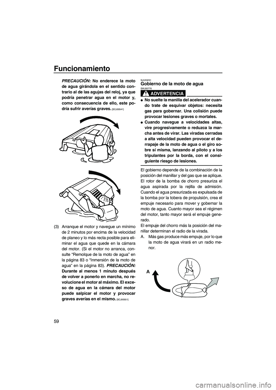 YAMAHA VX SPORT 2009  Manuale de Empleo (in Spanish) Funcionamiento
59
PRECAUCIÓN: No enderece la moto
de agua girándola en el sentido con-
trario al de las agujas del reloj, ya que
podría penetrar agua en el motor y,
como consecuencia de ello, este 