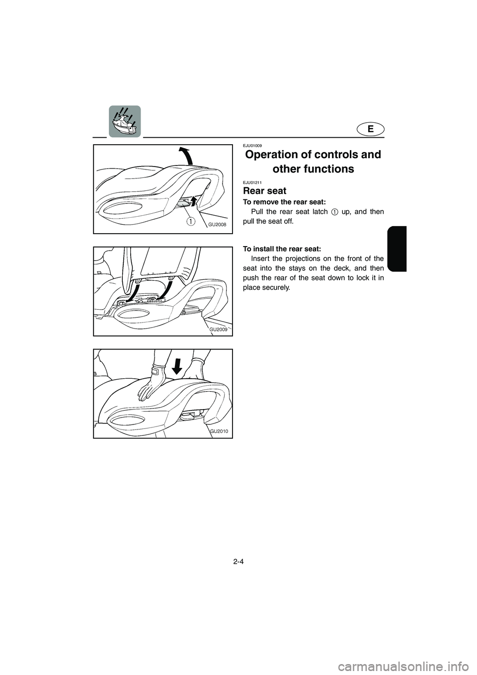 YAMAHA XL 700 2003  Owners Manual 2-4
E
EJU01009 
Operation of controls and 
other functions 
EJU01211 
Rear seat  
To remove the rear seat: 
Pull the rear seat latch 1 up, and then
pull the seat off. 
To install the rear seat: 
Inser