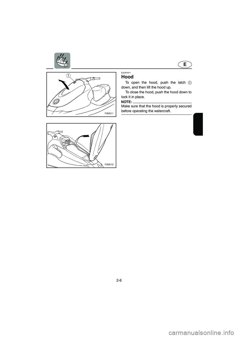 YAMAHA XL 700 2003  Owners Manual 2-6
E
EJU01011 
Hood  
To open the hood, push the latch 1
down, and then lift the hood up. 
To close the hood, push the hood down to
lock it in place. 
NOTE:@ Make sure that the hood is properly secur
