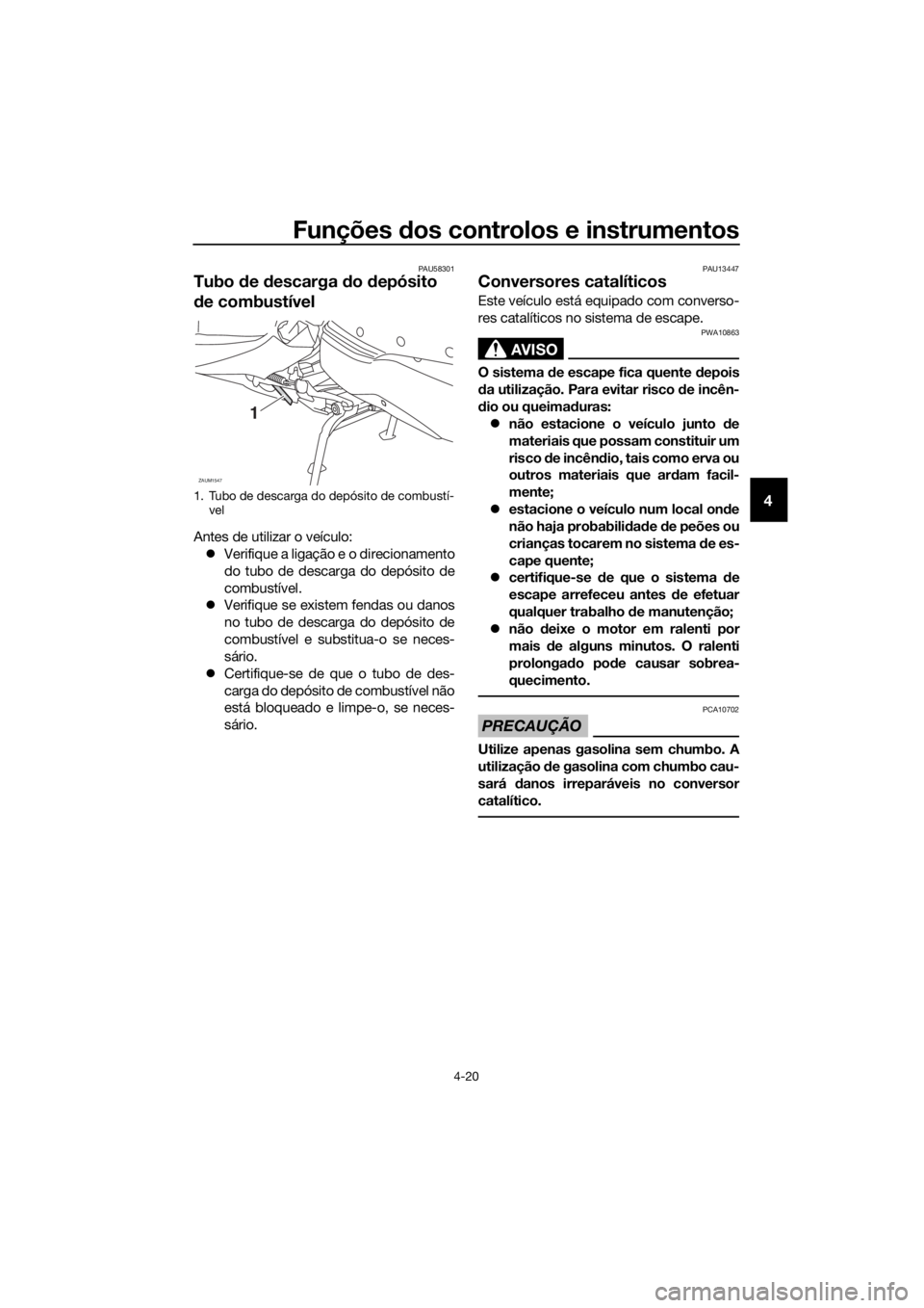 YAMAHA XMAX 125 2018  Manual de utilização (in Portuguese) Funções dos controlos e instrumentos
4-20
4
PAU58301
Tubo de descarga do depósito 
de combustível
Antes de utilizar o veículo:
Verifique a ligação e o direcionamento
do tubo de descarga do d