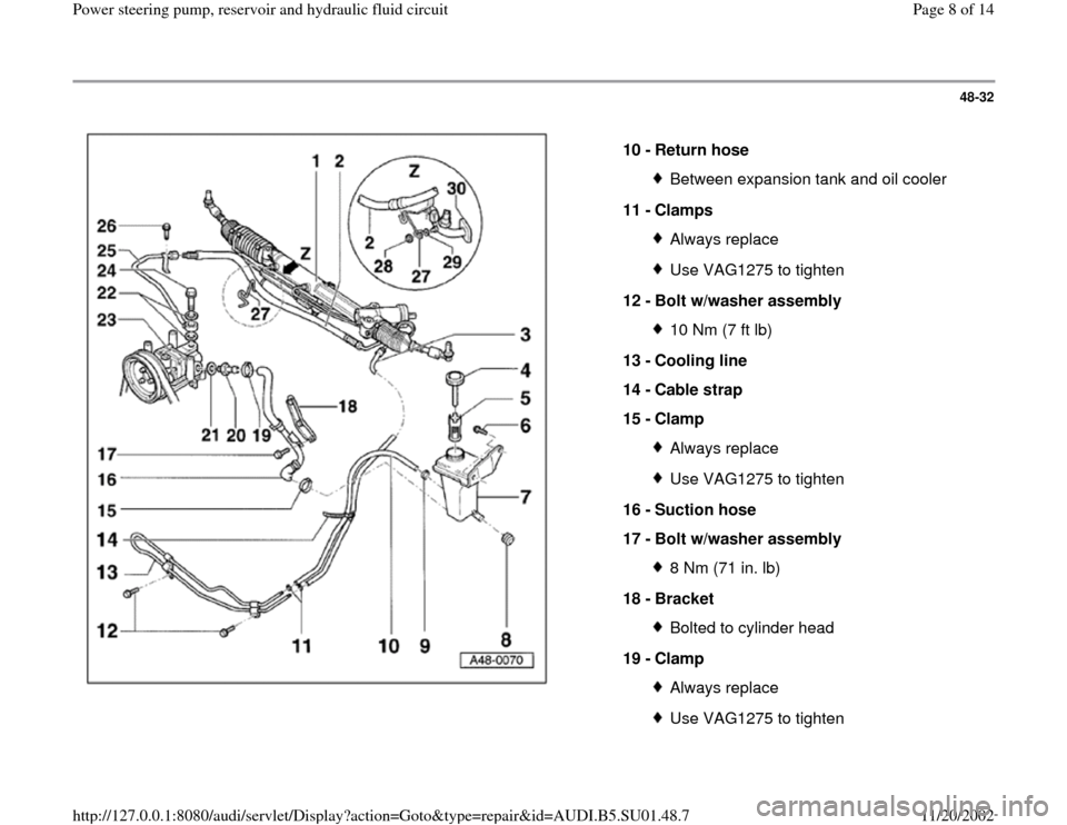AUDI A4 2000 B5 / 1.G Suspension Power Steering Pump And Reservoir Workshop Manual 48-32
 
  
10 - 
Return hose 
Between expansion tank and oil cooler
11 - 
Clamps Always replaceUse VAG1275 to tighten
12 - 
Bolt w/washer assembly 10 Nm (7 ft lb)
13 - 
Cooling line 
14 - 
Cable strap