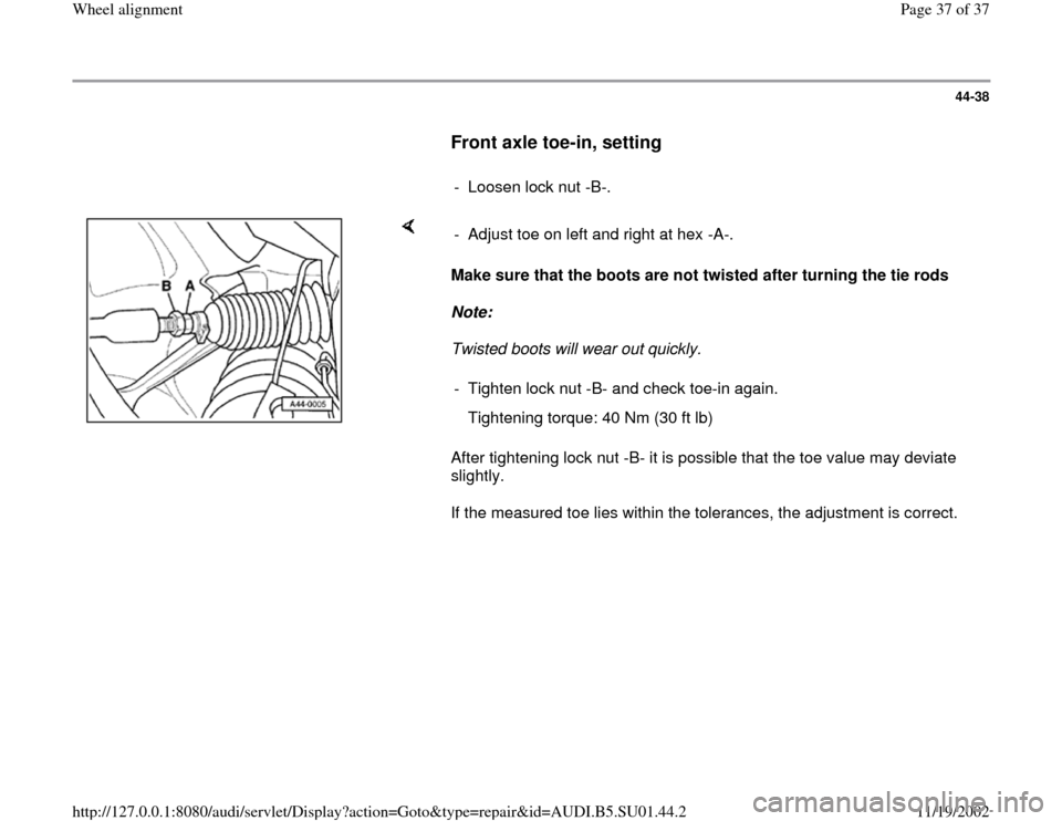 AUDI A4 1995 B5 / 1.G Suspension Wheel Alignment Workshop Manual 44-38
      
Front axle toe-in, setting
 
     
- Loosen lock nut -B-.
    
Make sure that the boots are not twisted after turning the tie rods 
Note:  
Twisted boots will wear out quickly. 
After tig
