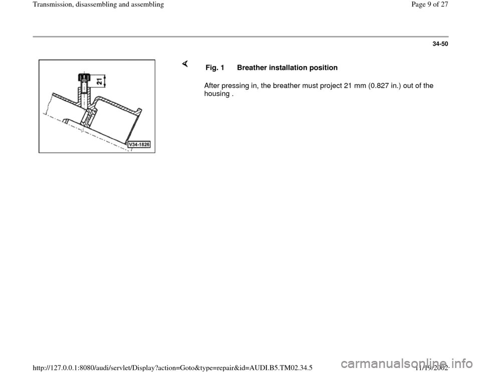 AUDI A4 2000 B5 / 1.G 01A Transmission Assembly Workshop Manual 34-50
 
    
After pressing in, the breather must project 21 mm (0.827 in.) out of the 
housing .  Fig. 1  Breather installation position
Pa
ge 9 of 27 Transmission, disassemblin
g and assemblin
g
11/