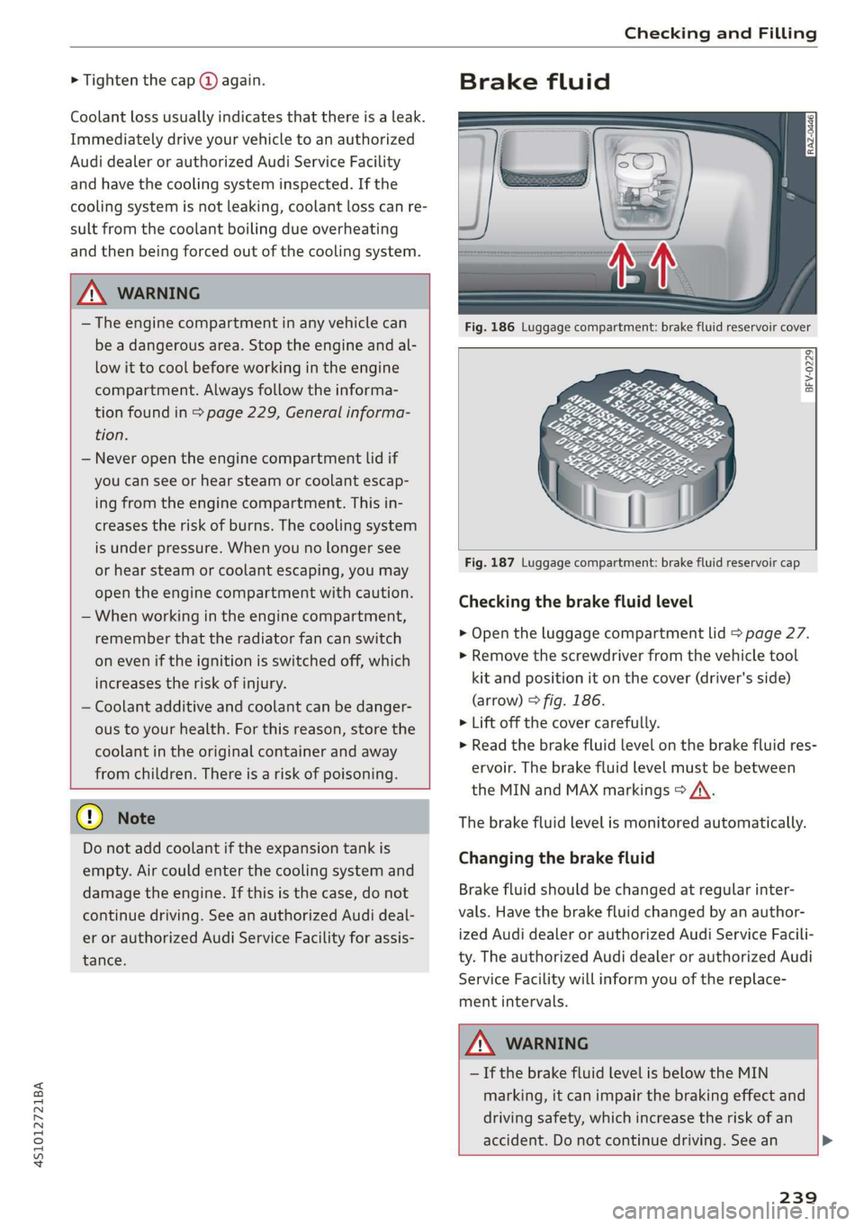 AUDI R8 COUPE 2020  Owners Manual 4S1012721BA 
Checking and Filling 
  
> Tighten the cap @ again. 
Coolant loss usually indicates that there is a leak. 
Immediately drive your vehicle to an authorized 
Audi dealer or authorized Audi 