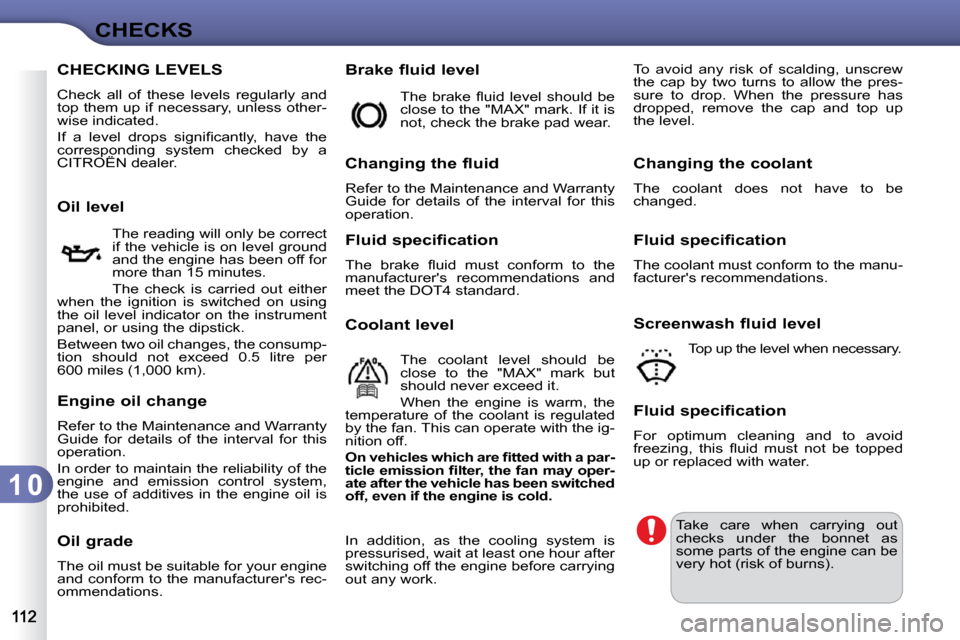 Citroen C3 DAG 2009.5 1.G Owners Manual 1 0
CHECKS
CHECKING LEVELS 
 Check  all  of  these  levels  regularly  and  
top them up if necessary, unless other-
wise indicated.  
� �I�f�  �a�  �l�e�v�e�l�  �d�r�o�p�s�  �s�i�g�n�i�ﬁ� �c�a�n�t�
