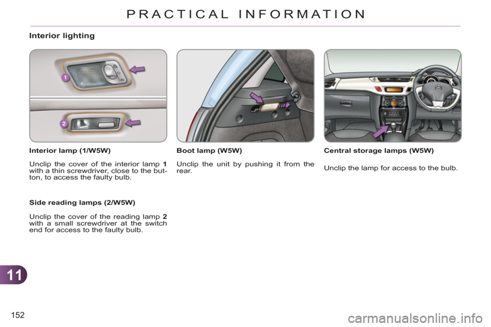 Citroen C3 RHD 2011.5 2.G Owners Guide 11
152
PRACTICAL INFORMATION
Interior lighting
   
Interior lamp (1/W5W)  
  Unclip the cover of the interior lamp  1 
 
with a thin screwdriver, close to the but-
ton, to access the faulty bulb.  
 
