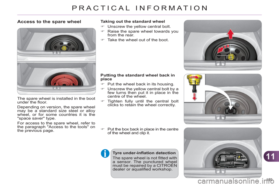 Citroen C4 DAG 2011 2.G Owners Guide 11
PRACTICAL INFORMATION
189 
   
Access to the spare wheel
 
The spare wheel is installed in the boot 
under the ﬂ oor. 
  Depending on version, the spare wheel 
may be a standard size steel or all