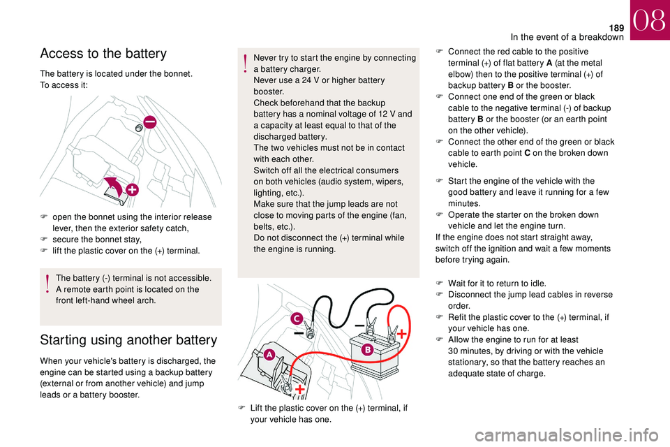 CITROEN DS3 CABRIO DAG 2018  Handbook (in English) 189
Access to the battery
The battery is located under the bonnet.
To access it:
F 
o
 pen the bonnet using the interior release 
lever, then the exterior safety catch,
F
 
s
 ecure the bonnet stay,
F