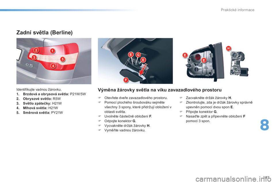 CITROEN C5 2016  Návod na použití (in Czech) 197
C5_cs_Chap08_information_ed01-2015
Zadní světla (Berline)
identifikujte vadnou žárovku.
1. Brzdová a obr ysová světla: P21W/5 W
2.
 O

br ysové světlo:  r
5
 W
3.
 S

větlo zpátečky: H